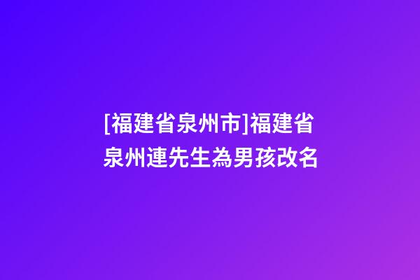 [福建省泉州市]福建省泉州連先生為男孩改名-第1張-公司起名-玄機派